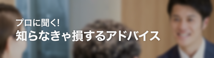 プロに聞く！知らなきゃ損するアドバイス