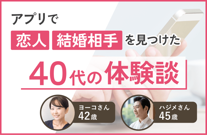 マッチングアプリで恋人・結婚相手を見つけた40代が使っていたアプリを紹介！体験談あり